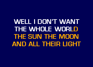 WELL I DON'T WANT
THE WHOLE WORLD
THE SUN THE MOON
AND ALL THEIR LIGHT