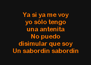 Ya si ya me voy
yo sblo tengo
una antenita

No puedo
disimular que soy
Un sabordin sabordin