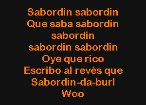 Sabordin sabordin
Que saba sabordin
sabordin
sabordin sabordin
Oye que rico
Escribo al rewizs que

Sabordin-da-burl
Woo l