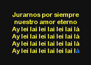 Jurarnos por siempre
nuestro amor eterno
Ay lei lai lei lai lei lai la
Ay lei lai lei lai lei lai Ia
Ay lei lai lei lai lei lai Ia

Ay lei lai lei la l