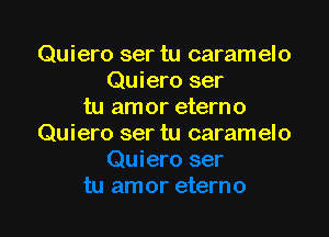 Quiero ser tu caramelo
Quiero ser
tu am or eterno

Quiero ser tu caramelo