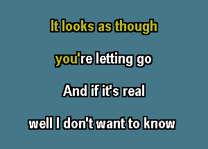 It looks as though

you're letting go
And if it's real

well I don't want to know