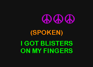 (SPOKEN)

I GOT BLISTERS
ON MY FINGERS