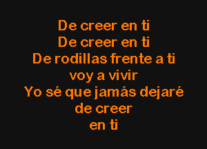 De creer en ti
De creer en ti
De rodillas frente a ti

voy a vivir
Yo 3 que iamas dejart'a
de creer
en ti