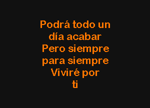 Podrz'a todo un
dia acabar
Pero siempre

para siempre
Vivirtiz- por
ti