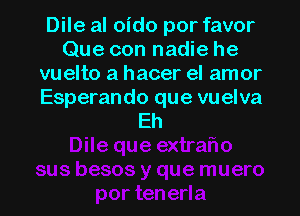 Dile al oido por favor
Que con nadie he
vuelto a hacer el amor
Esperando que vuelva

Eh