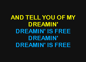 AND TELL YOU OF MY
DREAMIN'
DREAMIN' IS FREE
DREAMIN'
DREAMIN' IS FREE