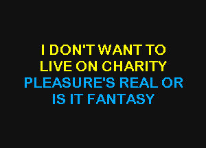 I DON'T WANT TO
LIVE ON CHARITY

PLEASURE'S REAL OR
IS IT FANTASY