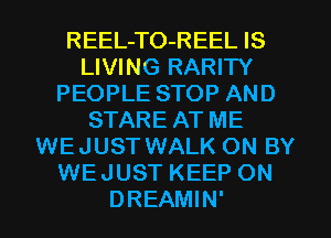 REEL-TO-REEL IS
LIVING RARITY
PEOPLE STOP AND
STARE AT ME
WEJUST WALK ON BY
WEJUST KEEP ON
DREAMIN'