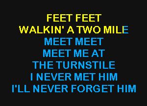 FEET FEET
WALKIN' ATWO MILE
MEET MEET
MEET ME AT
THETURNSTILE
I NEVER MET HIM
I'LL NEVER FORGET HIM
