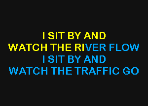 I SIT BY AND
WATCH THE RIVER FLOW
I SIT BY AND
WATCH THETRAFFIC G0