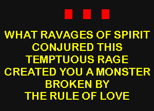 WHAT RAVAGES 0F SPIRIT
CONJURED THIS
TEMPTUOUS RAGE
CREATED YOU A MONSTER

BROKEN BY
THE RULE OF LOVE