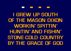 I GREW UP SOUTH
OF THE MASON DIXON
WURKIN' SPI'ITIN'
HUNTIN' AND FISHIN'
STONE-COLD COUNTRY
BY THE GRACE OF GOD