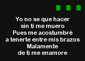 Yo no se que hacer
sin ti me muero
Pues me acostumbrt'a
a tenerte entre mis brazos

Malamente
de ti me enamore