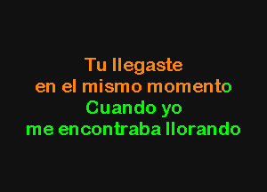 Tu Ilegaste
en el mismo momento

Cuando yo
me encontraba llorando