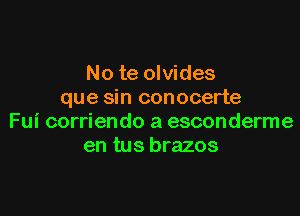 No te olvides
que sin conocerte

Fui corriendo a esconderme
en tus brazos