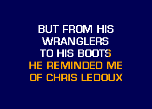 BUT FROM HIS

WRANGLERS

TO HIS BOOTS
HE REMINDED ME
OF CHRIS LEDOUX

g