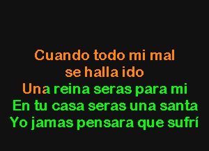 Cuando todo mi mal
se halla ido
Una reina seras para mi
En tu casa seras una santa
Yo jamas pensara que sufri