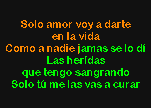 Solo amor voy a darte
en la Vida
Como a nadie jamas se lo di
Las heridas
que tengo sangrando
Solo t0 me las vas a curar