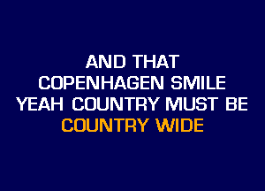 AND THAT
COPENHAGEN SMILE
YEAH COUNTRY MUST BE
COUNTRY WIDE