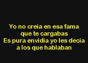 Yo no creia en esa fama
que te cargabas
Es pura envidia yo les decia
a los que hablaban