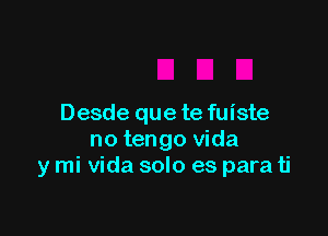 Desde que te fuiste

no tengo Vida
y mi Vida solo es para ti