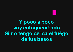 Y poco a poco

voy enloquecit'ando
Si no tengo cerca el fmizgo
de tus besos