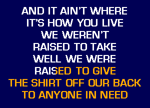 AND IT AIN'T WHERE
IT'S HOW YOU LIVE
WE WEREN'T
RAISED TO TAKE
WELL WE WERE
RAISED TO GIVE
THE SHIRT OFF OUR BACK
TO ANYONE IN NEED