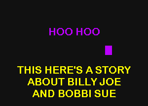 THIS HERE'S A STORY
ABOUT BILLYJOE
AND BOBBI SUE