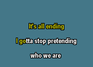 It's all ending

I gotta stop pretending

who we are