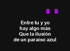 Entre tu y yo

hay algo mas
Que la ilusibn
de un paraiso azul