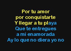 Por tu amor

por conquistarte
Y llegar a tu playa

Que te entregues
a mi enamorada
Ay lo que no diera yo no