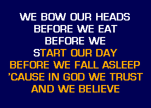 WE BOW OUR HEADS
BEFORE WE EAT
BEFORE WE
START OUR DAY
BEFORE WE FALL ASLEEP
'CAUSE IN GOD WE TRUST
AND WE BELIEVE