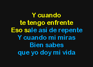 Y cuando
te tengo enfrente
Eso sale asi de repente

Y cuando mi miras
Bien sabes
que yo doy mi Vida