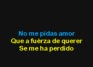 No me pidas amor

Que a fufarza de querer
Se me ha perdido