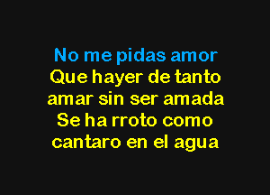 No me pidas amor
Que hayer de tanto
amar sin ser amada

Se ha rroto como
cantaro en el agua

g