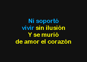 Ni soportO
vivir sin ilusibn

Y se muric')
de amor el corazbn