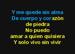 Y me quede sin alma
De cuerpo y corazc'm
de piedra
No puedo
amar a quien quisiera
Y solo vivo sin vivir