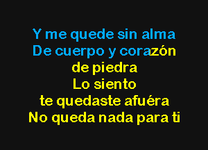 Y me quede sin alma
De cuerpo y corazbn
de piedra
Lo siento
te quedaste afm'ara

No queda nada para ti l