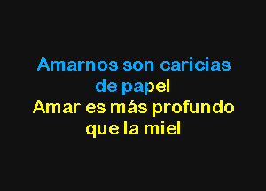 Amarnos son caricias
de papel

Amar es mas profundo
que la miel