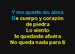 Y me quede sin alma
De cuerpo y corazbn
de piedra
Lo siento
te quedaste afm'ara

No queda nada para ti l