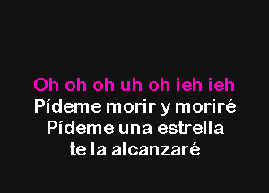 Pideme morir y morirt'e
Pideme una estrella
te la alcanzart'a