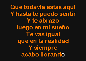 Que todavia estas aqui
Y hasta te puedo sentir
Y te abrazo
luego en mi suef10
Te vas igual
que en la realidad

Y siempre
acabo llorando l