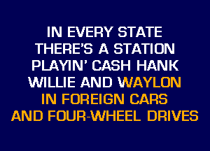 IN EVERY STATE
THERE'S A STATION
PLAYIN' CASH HANK

WILLIE AND WAYLON
IN FOREIGN CARS
AND FOUR-WHEEL DRIVES