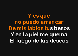 Y es que
no puedo arran car
De mis labios tus besos
Y en la piel me quema
El fm'ago de tus deseos