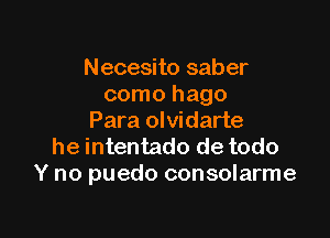 Necesito saber
como hago

Para olvidarte
he intentado de todo
Y no puedo consolarme