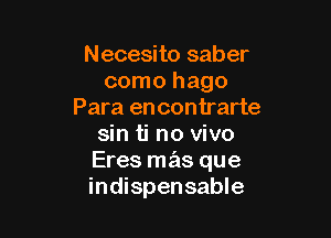 Necesito saber
como hago
Para encontrarte

sin ti no vivo
Eres mas que
indispensable