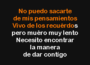 No puedo sacarte
de mis pensamientos
Vivo de los recutizrdos
pero mm'aro muy lento

Necesito encontrar
la manera
de dar contigo