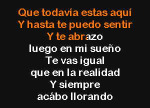 Que todavia estas aqui
Y hasta te puedo sentir
Y te abrazo
luego en mi suef10
Te vas igual
que en la realidad

Y siempre
acabo llorando l