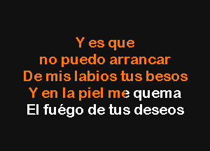 Y es que
no puedo arran car
De mis labios tus besos
Y en la piel me quema
El fm'ago de tus deseos